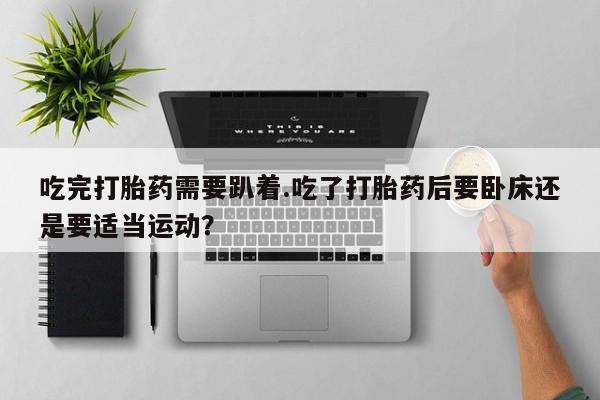 打胎药微信上哪里买吃完打胎药需要趴着.吃了打胎药后要卧床还是要适当运动?