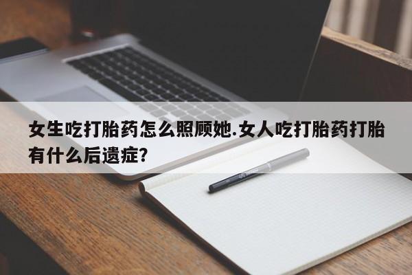 打胎药微信上哪里买女生吃打胎药怎么照顾她.女人吃打胎药打胎有什么后遗症?