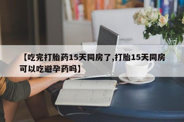 打胎药微信上哪里买【吃完打胎药15天同房了,打胎15天同房可以吃避孕药吗】