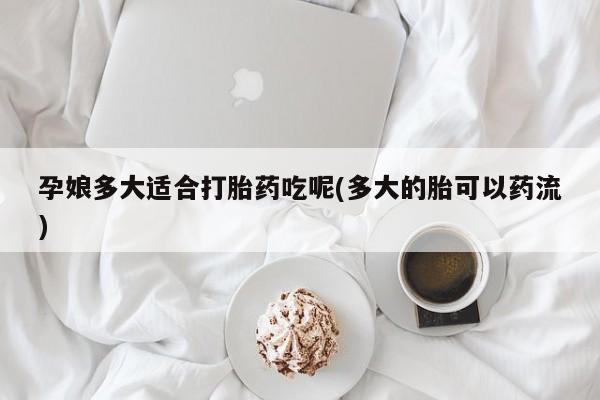 打胎药微信上哪里买孕娘多大适合打胎药吃呢(多大的胎可以药流)
