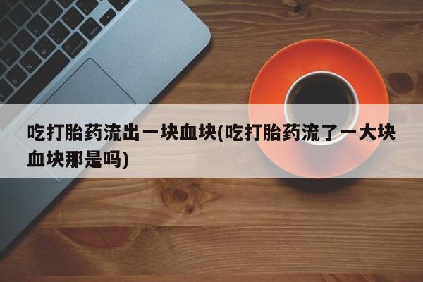 打胎药微信上哪里买吃打胎药流出一块血块(吃打胎药流了一大块血块那是吗)