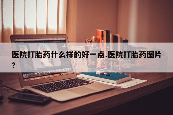 打胎药微信上哪里买医院打胎药什么样的好一点.医院打胎药图片?