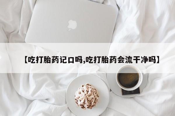 打胎药微信上哪里买【吃打胎药记口吗,吃打胎药会流干净吗】