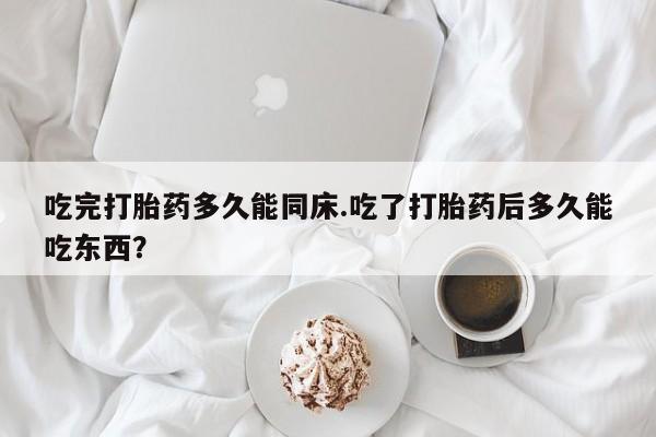 打胎药微信上哪里买吃完打胎药多久能同床.吃了打胎药后多久能吃东西?