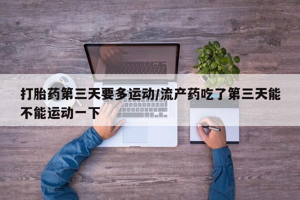 打胎药微信上哪里买打胎药第三天要多运动/流产药吃了第三天能不能运动一下