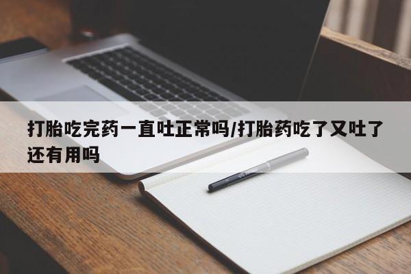 打胎药微信上哪里买打胎吃完药一直吐正常吗/打胎药吃了又吐了还有用吗