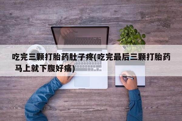 打胎药微信上哪里买吃完三颗打胎药肚子疼(吃完最后三颗打胎药 马上就下腹好痛)