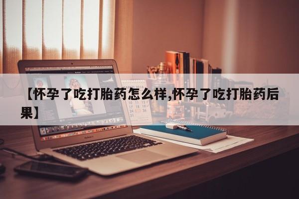 打胎药微信上哪里买【怀孕了吃打胎药怎么样,怀孕了吃打胎药后果】
