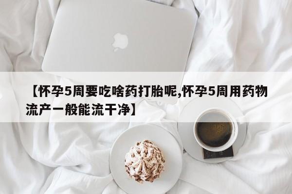 打胎药微信上哪里买【怀孕5周要吃啥药打胎呢,怀孕5周用药物流产一般能流干净】