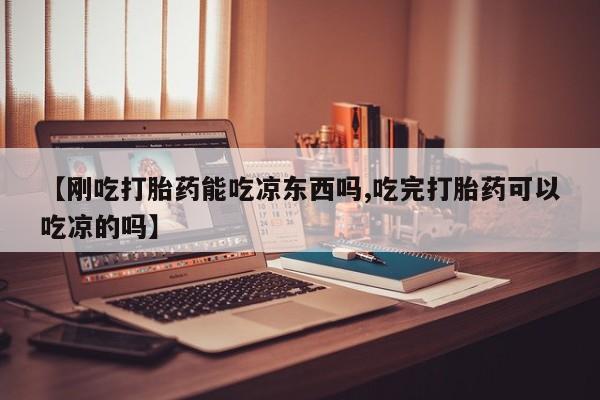打胎药微信上哪里买【刚吃打胎药能吃凉东西吗,吃完打胎药可以吃凉的吗】