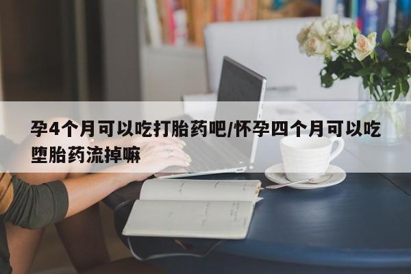 打胎药微信上哪里买孕4个月可以吃打胎药吧/怀孕四个月可以吃堕胎药流掉嘛