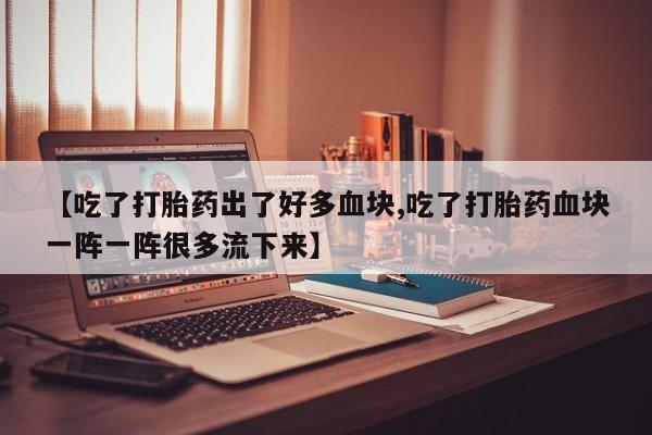 打胎药微信上哪里买【吃了打胎药出了好多血块,吃了打胎药血块一阵一阵很多流下来】
