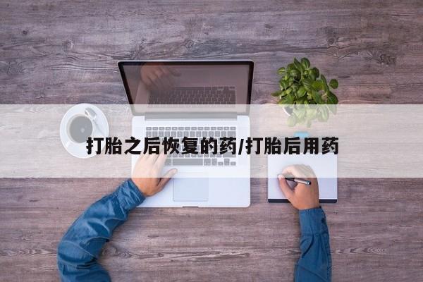 打胎药微信上哪里买打胎之后恢复的药/打胎后用药