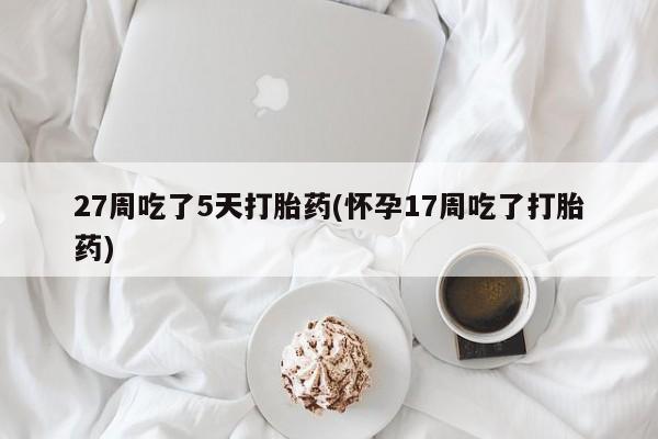 打胎药微信上哪里买27周吃了5天打胎药(怀孕17周吃了打胎药)