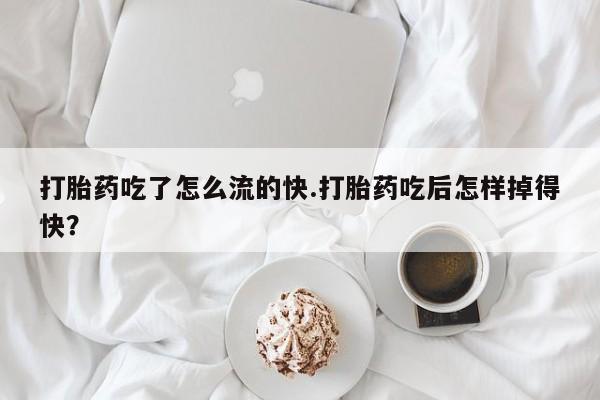 打胎药微信上哪里买打胎药吃了怎么流的快.打胎药吃后怎样掉得快?