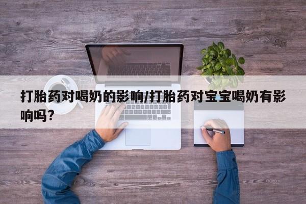 打胎药微信上哪里买打胎药对喝奶的影响/打胎药对宝宝喝奶有影响吗?
