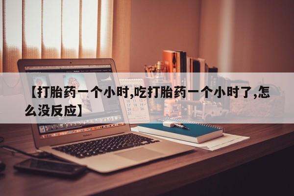 打胎药微信上哪里买【打胎药一个小时,吃打胎药一个小时了,怎么没反应】