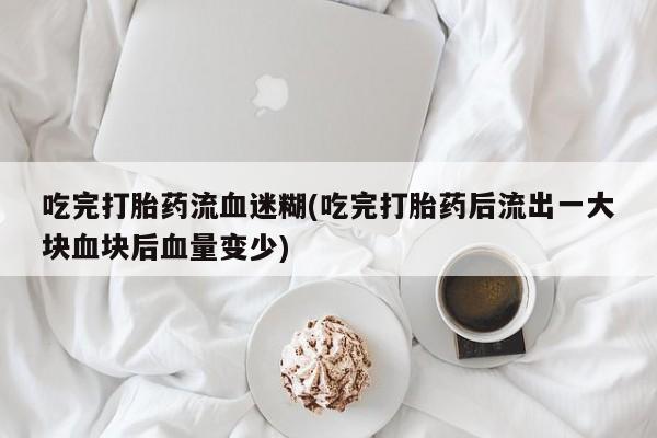 打胎药微信上哪里买吃完打胎药流血迷糊(吃完打胎药后流出一大块血块后血量变少)