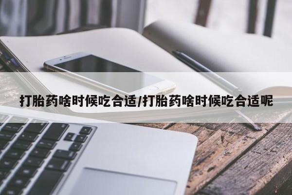 打胎药微信上哪里买打胎药啥时候吃合适/打胎药啥时候吃合适呢