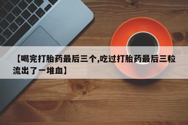 打胎药微信上哪里买【喝完打胎药最后三个,吃过打胎药最后三粒流出了一堆血】