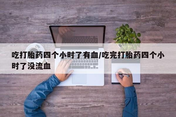 打胎药微信上哪里买吃打胎药四个小时了有血/吃完打胎药四个小时了没流血