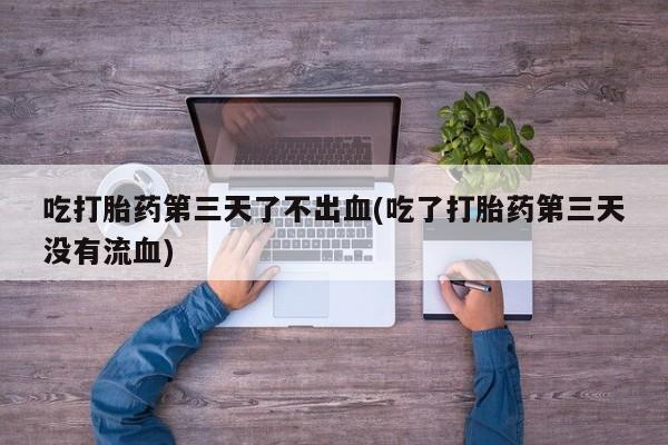打胎药微信上哪里买吃打胎药第三天了不出血(吃了打胎药第三天没有流血)