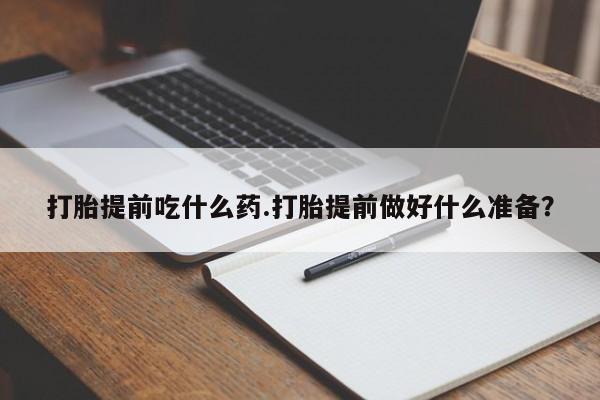 打胎药微信上哪里买打胎提前吃什么药.打胎提前做好什么准备?
