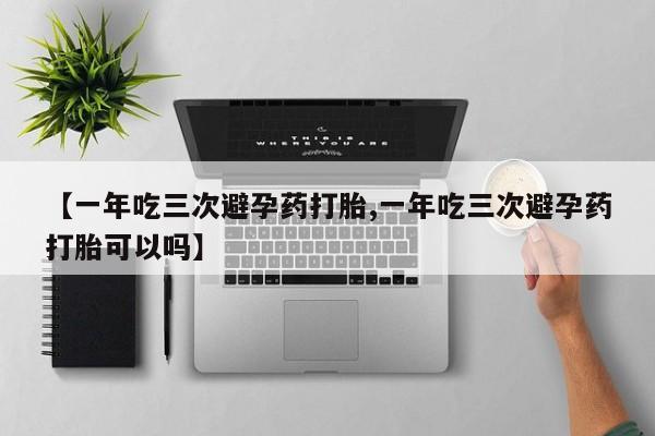 打胎药微信上哪里买【一年吃三次避孕药打胎,一年吃三次避孕药打胎可以吗】