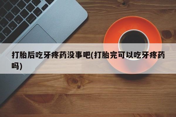 打胎药微信上哪里买打胎后吃牙疼药没事吧(打胎完可以吃牙疼药吗)