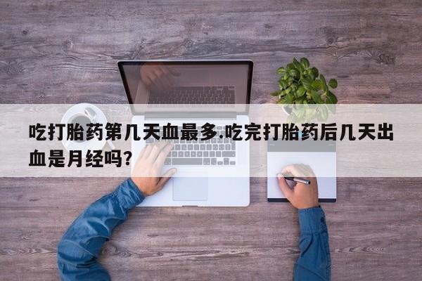 打胎药微信上哪里买吃打胎药第几天血最多.吃完打胎药后几天出血是月经吗?