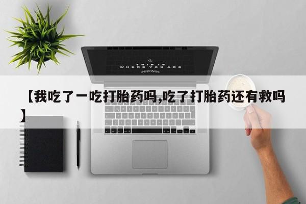 打胎药微信上哪里买【我吃了一吃打胎药吗,吃了打胎药还有救吗】