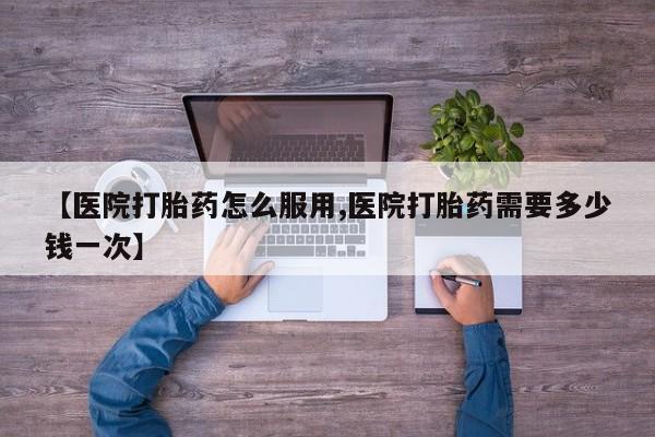 打胎药微信上哪里买【医院打胎药怎么服用,医院打胎药需要多少钱一次】