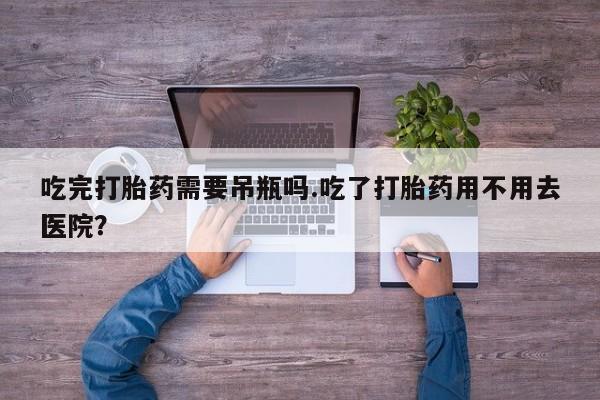 打胎药微信上哪里买吃完打胎药需要吊瓶吗.吃了打胎药用不用去医院？