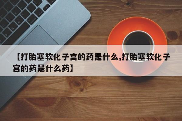 打胎药微信上哪里买【打胎塞软化子宫的药是什么,打胎塞软化子宫的药是什么药】