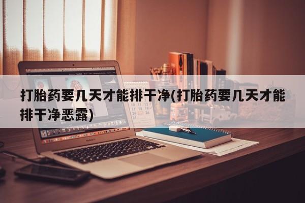打胎药微信上哪里买打胎药要几天才能排干净(打胎药要几天才能排干净恶露)