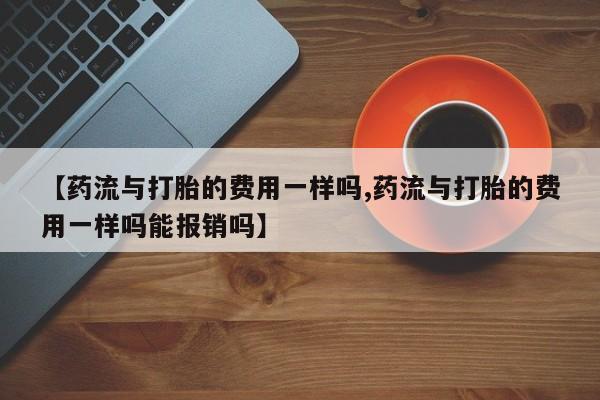 打胎药微信上哪里买【药流与打胎的费用一样吗,药流与打胎的费用一样吗能报销吗】