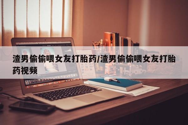 打胎药微信上哪里买渣男偷偷喂女友打胎药/渣男偷偷喂女友打胎药视频