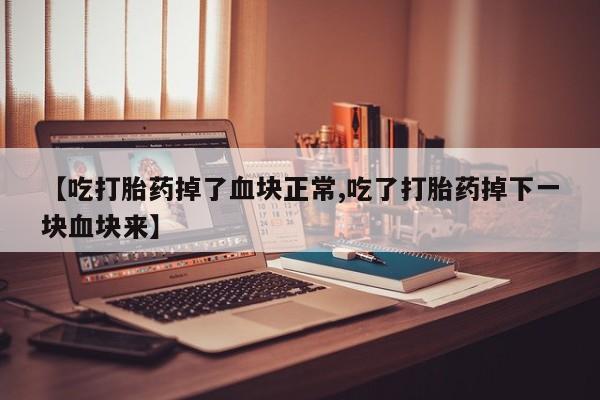 打胎药微信上哪里买【吃打胎药掉了血块正常,吃了打胎药掉下一块血块来】
