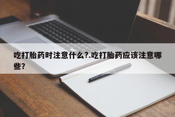 打胎药微信上哪里买吃打胎药时注意什么?.吃打胎药应该注意哪些？