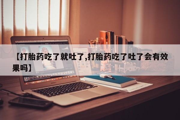 打胎药微信上哪里买【打胎药吃了就吐了,打胎药吃了吐了会有效果吗】