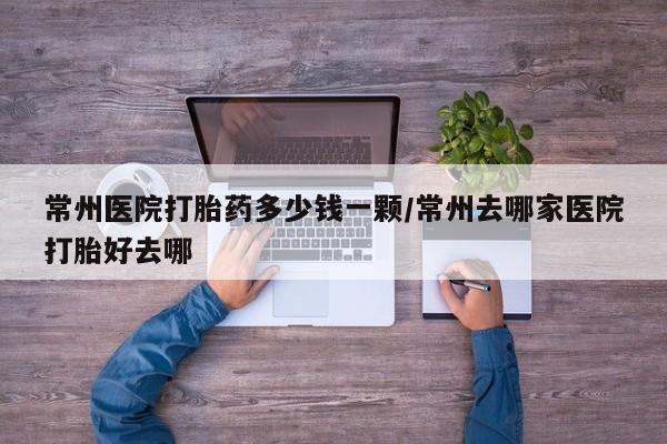 打胎药微信上哪里买常州医院打胎药多少钱一颗/常州去哪家医院打胎好去哪