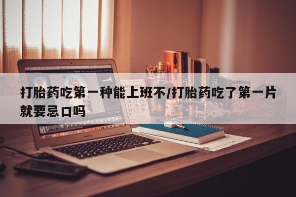 打胎药微信上哪里买打胎药吃第一种能上班不/打胎药吃了第一片就要忌口吗