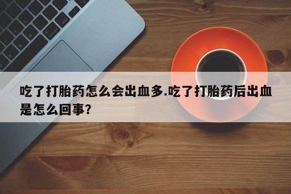 打胎药微信上哪里买吃了打胎药怎么会出血多.吃了打胎药后出血是怎么回事？