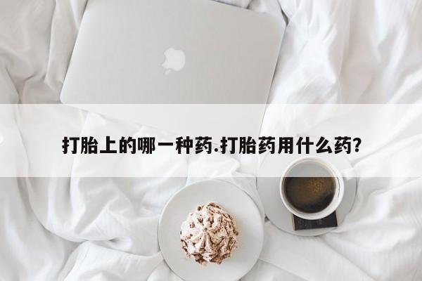 打胎药微信上哪里买打胎上的哪一种药.打胎药用什么药？