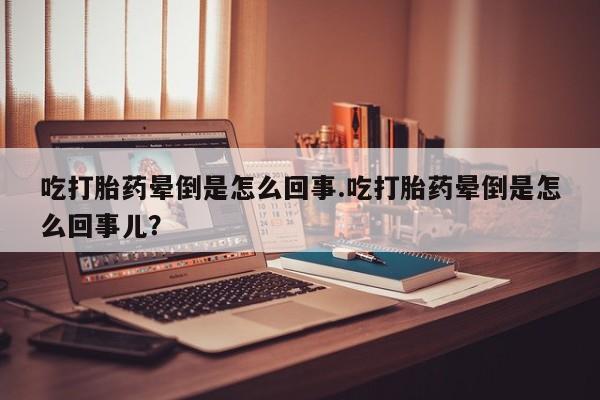 打胎药微信上哪里买吃打胎药晕倒是怎么回事.吃打胎药晕倒是怎么回事儿？