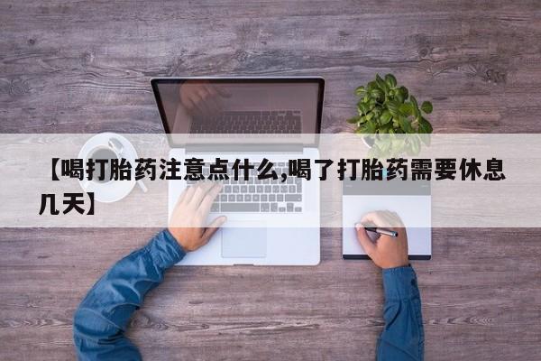 打胎药微信上哪里买【喝打胎药注意点什么,喝了打胎药需要休息几天】