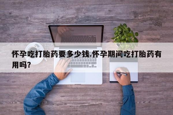 打胎药微信上哪里买怀孕吃打胎药要多少钱.怀孕期间吃打胎药有用吗？