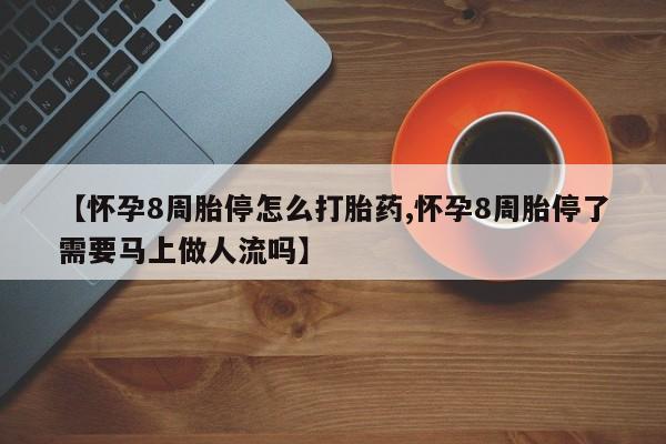 打胎药微信上哪里买【怀孕8周胎停怎么打胎药,怀孕8周胎停了需要马上做人流吗】