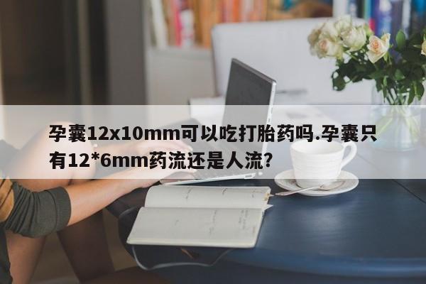 打胎药微信上哪里买孕囊12x10mm可以吃打胎药吗.孕囊只有12*6mm药流还是人流？