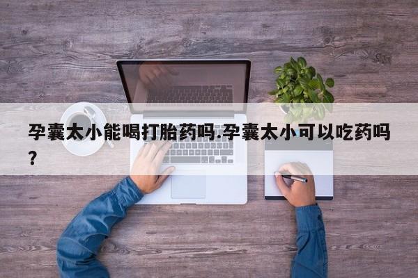 打胎药微信上哪里买孕囊太小能喝打胎药吗.孕囊太小可以吃药吗？